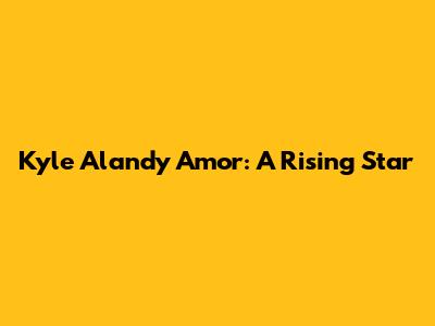 Kyle Alandy Amor: A Rising Star