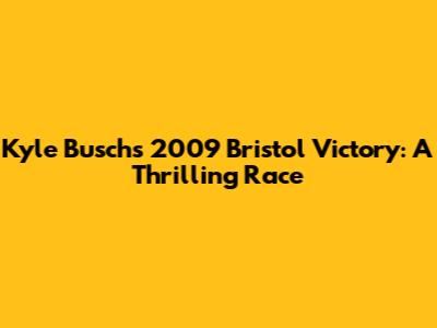 Kyle Busch's 2009 Bristol Victory: A Thrilling Race