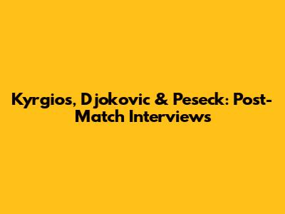 Kyrgios, Djokovic & Peseck: Post-Match Interviews