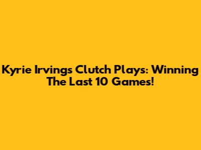 Kyrie Irving's Clutch Plays: Winning The Last 10 Games!