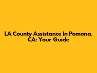 LA County Assistance In Pomona, CA: Your Guide