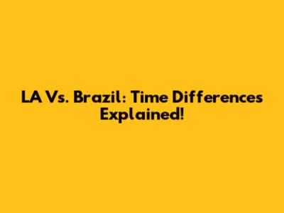 LA Vs. Brazil: Time Differences Explained!