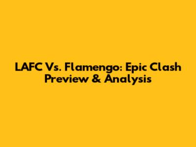 LAFC Vs. Flamengo: Epic Clash Preview & Analysis