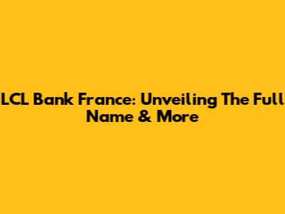 LCL Bank France: Unveiling The Full Name & More
