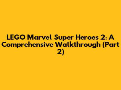 LEGO Marvel Super Heroes 2: A Comprehensive Walkthrough (Part 2)
