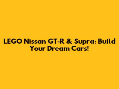 LEGO Nissan GT-R & Supra: Build Your Dream Cars!