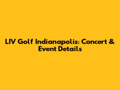 LIV Golf Indianapolis: Concert & Event Details