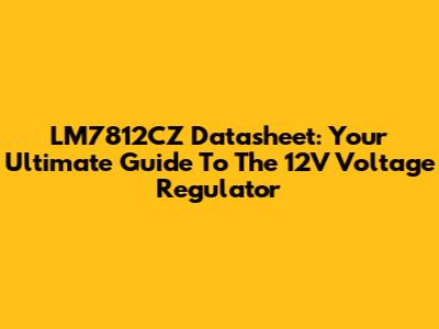 LM7812CZ Datasheet: Your Ultimate Guide To The 12V Voltage Regulator