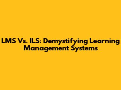 LMS Vs. ILS: Demystifying Learning Management Systems