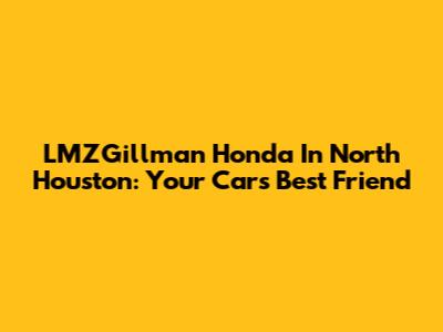LMZGillman Honda In North Houston: Your Car's Best Friend