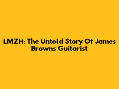 LMZH: The Untold Story Of James Brown's Guitarist
