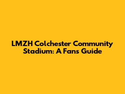 LMZH Colchester Community Stadium: A Fan's Guide