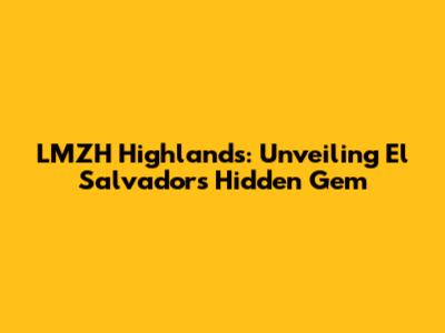 LMZH Highlands: Unveiling El Salvador's Hidden Gem