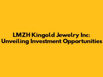 LMZH Kingold Jewelry Inc: Unveiling Investment Opportunities