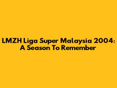 LMZH Liga Super Malaysia 2004: A Season To Remember