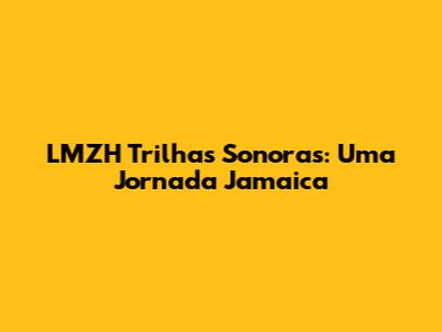 LMZH Trilhas Sonoras: Uma Jornada Jamaica
