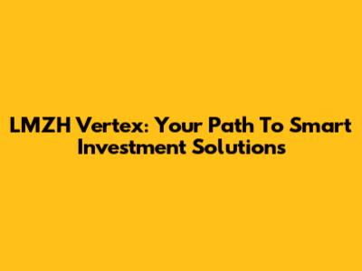 LMZH Vertex: Your Path To Smart Investment Solutions