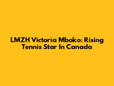 LMZH Victoria Mboko: Rising Tennis Star In Canada