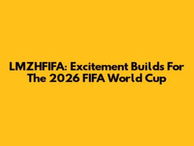 LMZHFIFA: Excitement Builds For The 2026 FIFA World Cup