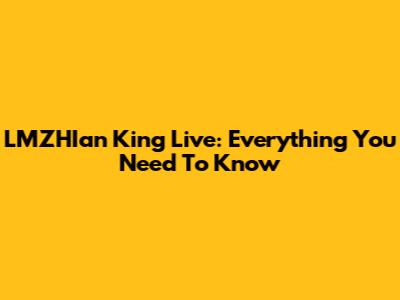 LMZHIan King Live: Everything You Need To Know