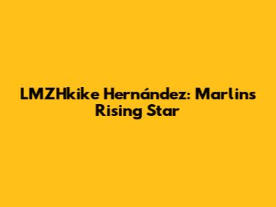 LMZHkike Hernández: Marlins' Rising Star