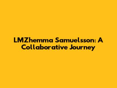 LMZhemma Samuelsson: A Collaborative Journey