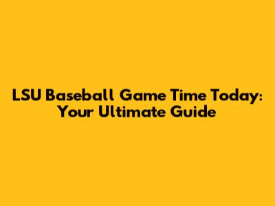 LSU Baseball Game Time Today: Your Ultimate Guide