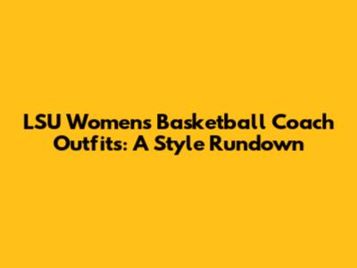 LSU Women's Basketball Coach Outfits: A Style Rundown