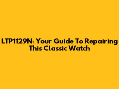 LTP1129N: Your Guide To Repairing This Classic Watch