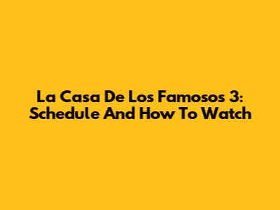 La Casa De Los Famosos 3: Schedule And How To Watch