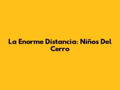 La Enorme Distancia: Niños Del Cerro