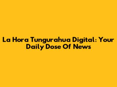 La Hora Tungurahua Digital: Your Daily Dose Of News