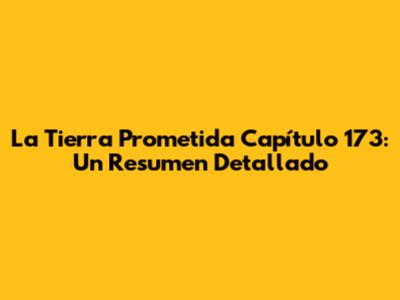 La Tierra Prometida Capítulo 173: Un Resumen Detallado