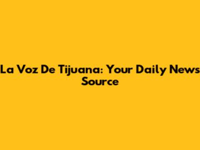 La Voz De Tijuana: Your Daily News Source