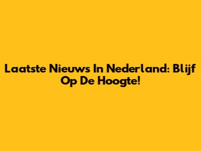 Laatste Nieuws In Nederland: Blijf Op De Hoogte!