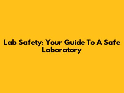 Lab Safety: Your Guide To A Safe Laboratory