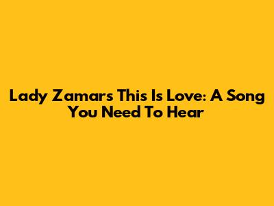 Lady Zamar's 'This Is Love': A Song You Need To Hear