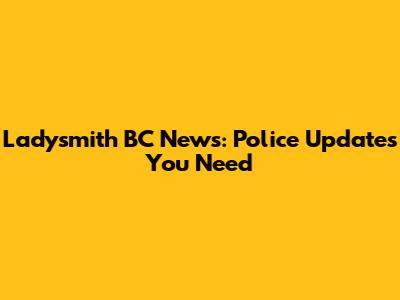 Ladysmith BC News: Police Updates You Need