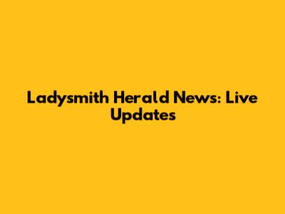 Ladysmith Herald News: Live Updates