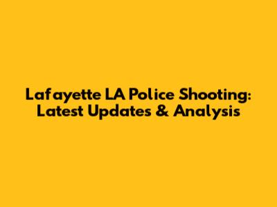 Lafayette LA Police Shooting: Latest Updates & Analysis