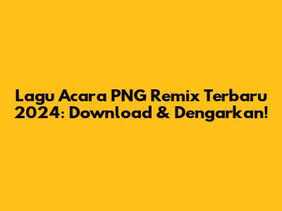 Lagu Acara PNG Remix Terbaru 2024: Download & Dengarkan!