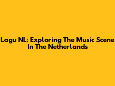 Lagu NL: Exploring The Music Scene In The Netherlands