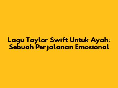 Lagu Taylor Swift Untuk Ayah: Sebuah Perjalanan Emosional