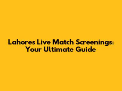 Lahore's Live Match Screenings: Your Ultimate Guide