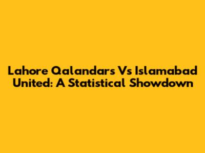 Lahore Qalandars Vs Islamabad United: A Statistical Showdown