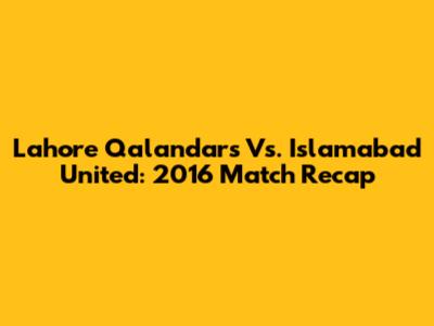 Lahore Qalandars Vs. Islamabad United: 2016 Match Recap
