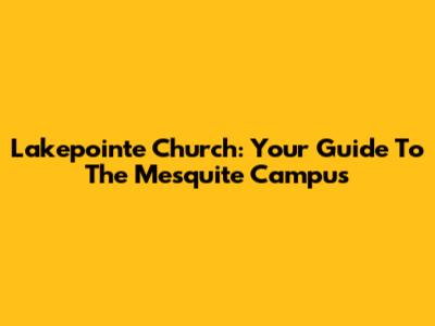 Lakepointe Church: Your Guide To The Mesquite Campus