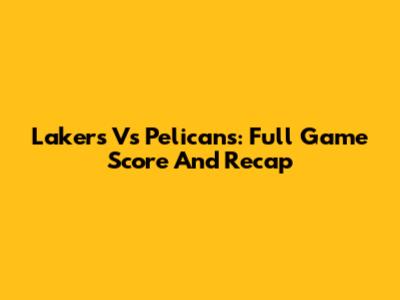 Lakers Vs Pelicans: Full Game Score And Recap
