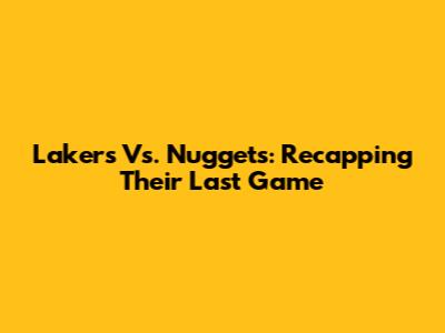 Lakers Vs. Nuggets: Recapping Their Last Game