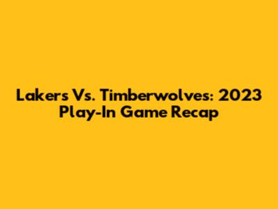 Lakers Vs. Timberwolves: 2023 Play-In Game Recap